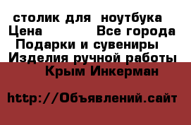 столик для  ноутбука › Цена ­ 1 200 - Все города Подарки и сувениры » Изделия ручной работы   . Крым,Инкерман